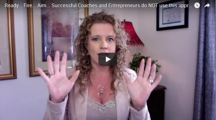 Ready… Fire… Aim… Successful Coaches and Entrepreneurs do NOT use this approach… Maybe try this instead???